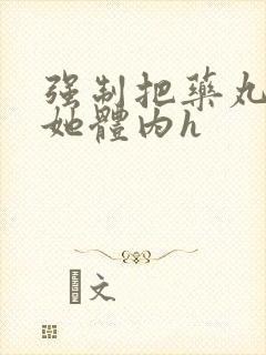 强制把药丸推进她体内h