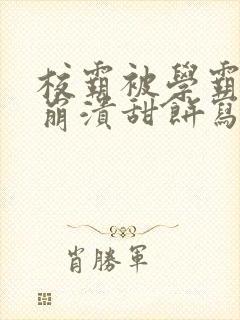 校霸被学霸玩到崩溃甜饼写手