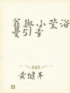 翁与小莹浴室欢爱51章