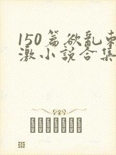 150篇欲乱刺激小说合集