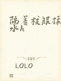 隔着校服揉h奶水h