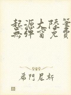 起源大陆笔趣阁无弹窗免费阅读