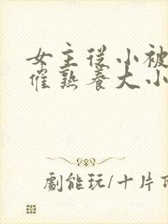 女主从小被秘药催熟养大小说