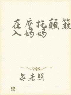 在摩托颠簸中进入妈妈