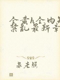 全黄h全肉短篇禁乱最新章节