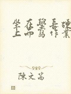 坐在学长硬硬的上面写作业