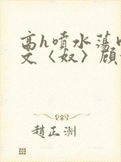 高h喷水荡肉欲文〈奴〉顾依依