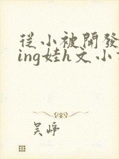 从小被开发成ying娃h文小说