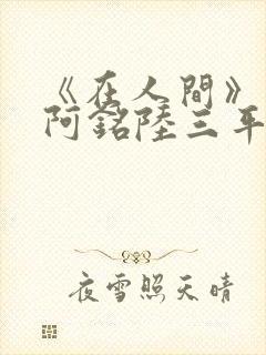 《在人间》采薇阿铭陆三平小说