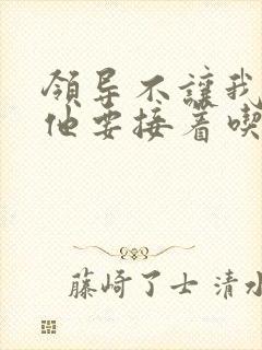 领导不让我断奶他要接着吃