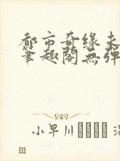 都市奇缘未删节笔趣阁无弹窗