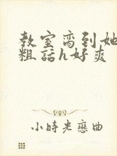 教室脔到她哭h粗话h好爽