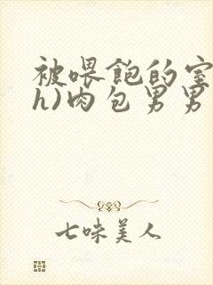 被喂饱的室友(h)肉包男男