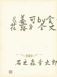 《姜可by金银花露》全文免费阅读