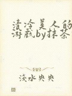 清冷美人的神奇游戏by抹茶冰沙txt