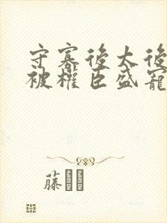 守寡后太后娘娘被权臣盛宠了免费