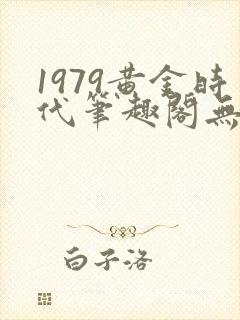 1979黄金时代笔趣阁无弹窗无错版