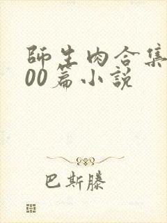 师生肉合集乱500篇小说