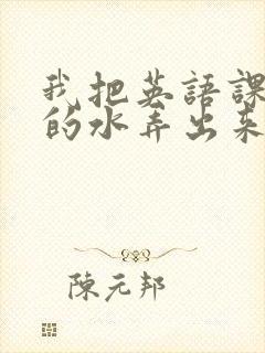 我把英语课代表的水弄出来了