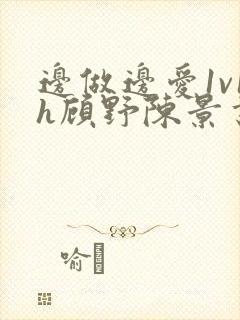 边做边爱1v1h顾野陈景书