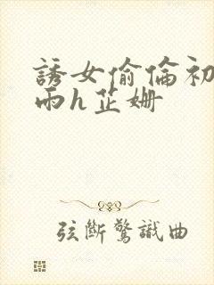 诱女偷伦初尝云雨h芷姗