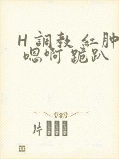 H 调教 红肿 嗯啊 跪趴