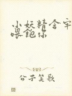 小妖精含牢了我喂饱你