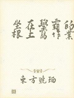 坐在学霸的大紫根上写作业