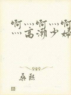 啊灬啊灬啊灬快灬高潮少妇小说