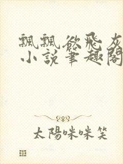 飘飘欲飞灰太狼小说笔趣阁无弹窗