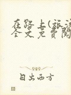 在路上(旅游)全文免费阅读笔趣阁