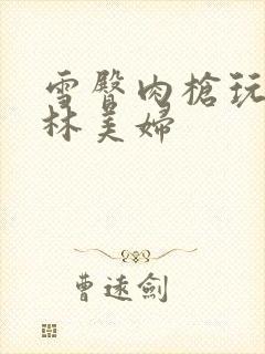 雪臀肉枪玩遍武林美妇