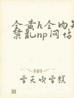 全黄h全肉短篇禁乱np网站