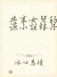 共享女儿的桃花源小说林丹丹