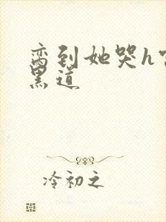 脔到她哭h宫交黑道