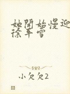 她开始慢迎迎合徐平雪