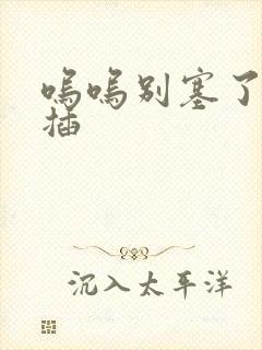 呜呜别塞了啊抽插