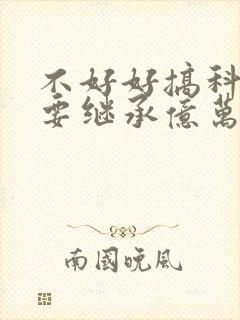 不好好搞科研就要继承亿万家产