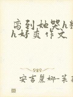 脔到她哭h粗话h好爽作文