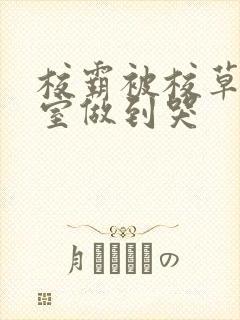 校霸被校草在教室做到哭