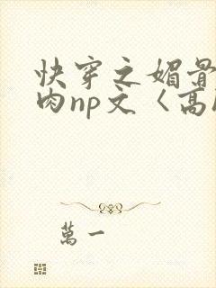 快穿之媚骨h啪肉np文〈高h〉