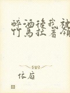 醉酒后我被青梅竹马拉着领证了