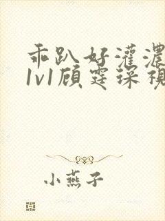 乖趴好灌浓精h1v1顾霆琛视频