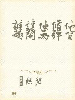 谁让他修仙的笔趣阁无弹窗