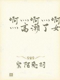 啊灬啊灬啊灬快灬高潮了女