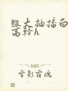 粗大抽搐白浊h高干h