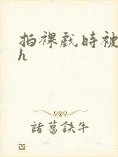 拍裸戏时被c了h