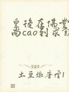 皇后在佛堂被和尚cao到求饶