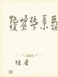 艳妇扶着巨龙缓缓坐下小说