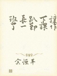 班长趴下让我C了一节课作文